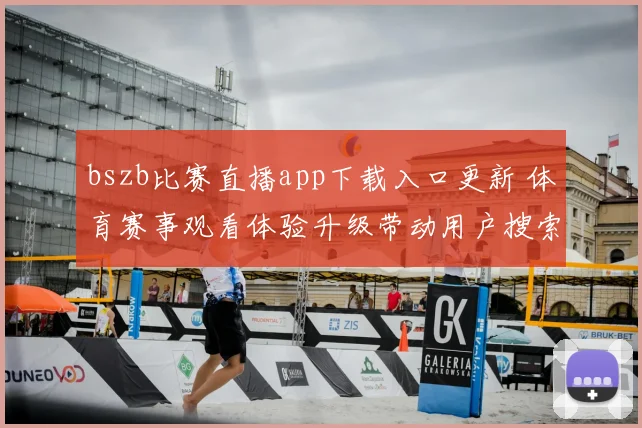 bszb比赛直播app下载入口更新 体育赛事观看体验升级带动用户搜索热度上升