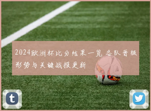 2024欧洲杯比分结果一览 各队晋级形势与关键战报更新