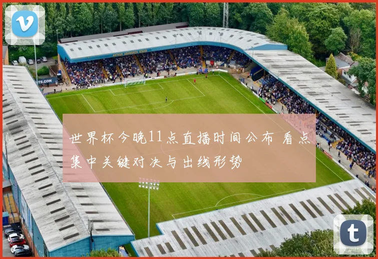 世界杯今晚11点直播时间公布 看点集中关键对决与出线形势