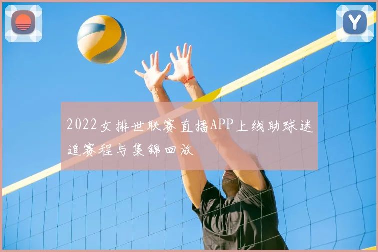 2022女排世联赛直播APP上线助球迷追赛程与集锦回放