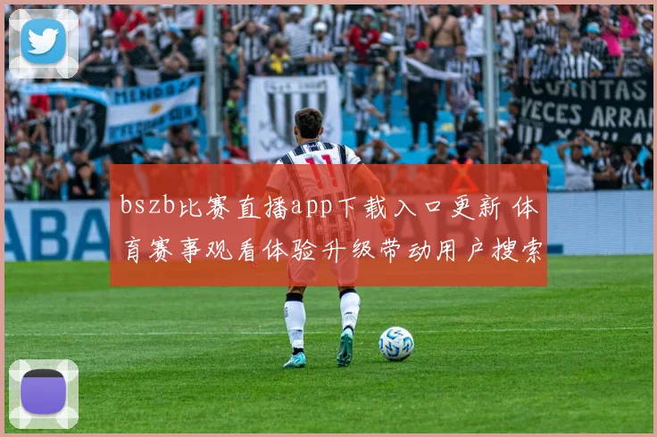 bszb比赛直播app下载入口更新 体育赛事观看体验升级带动用户搜索热度上升