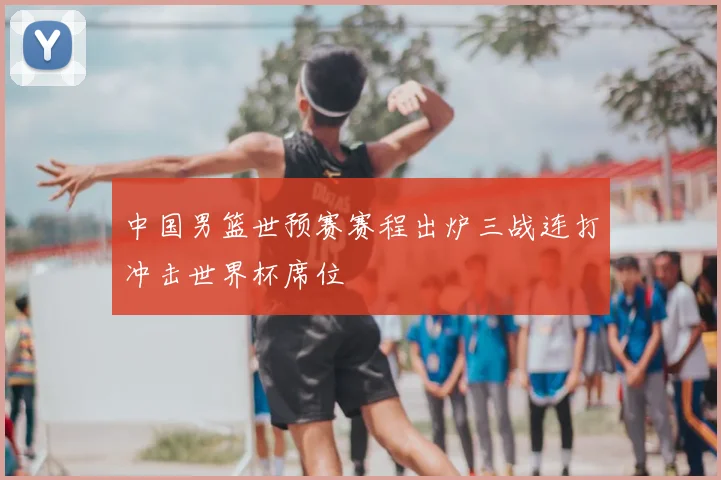 中国男篮世预赛赛程出炉三战连打冲击世界杯席位