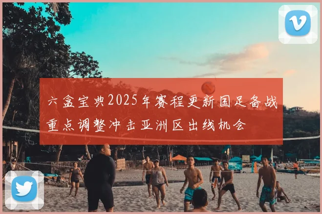六盒宝典2025年赛程更新国足备战重点调整冲击亚洲区出线机会