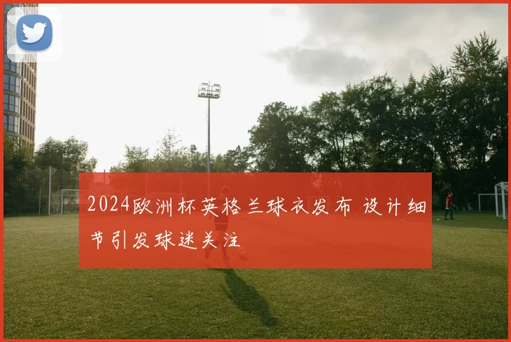2024欧洲杯英格兰球衣发布 设计细节引发球迷关注