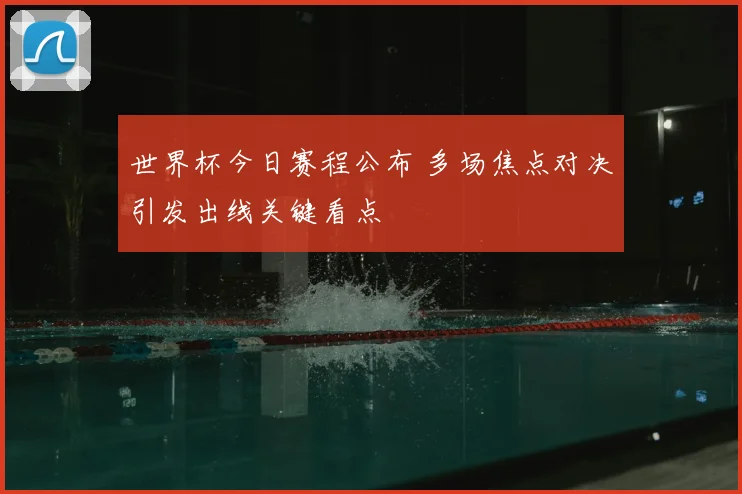 世界杯今日赛程公布 多场焦点对决引发出线关键看点