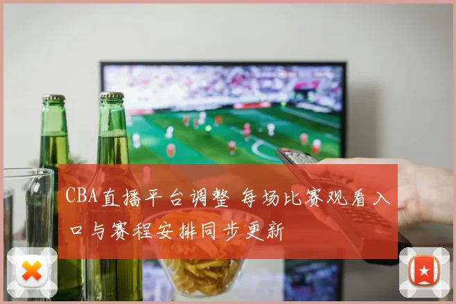 CBA直播平台调整 每场比赛观看入口与赛程安排同步更新