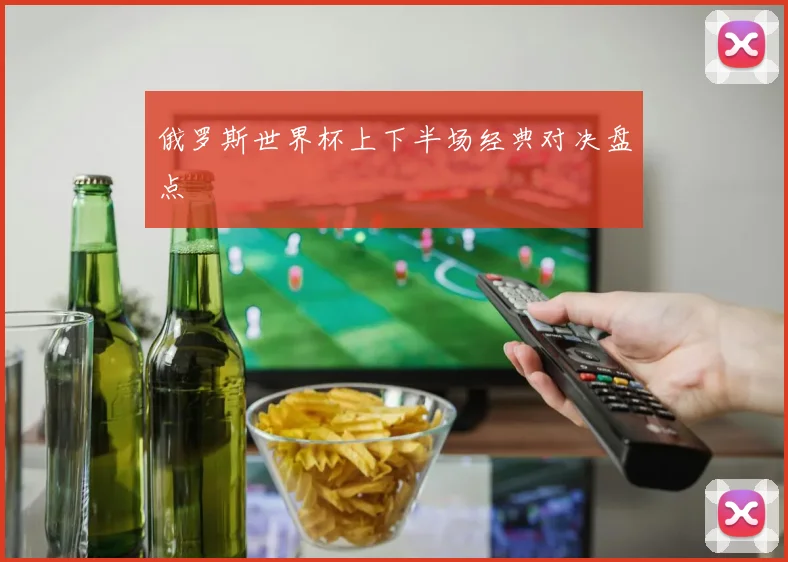 俄罗斯世界杯上下半场经典对决盘点