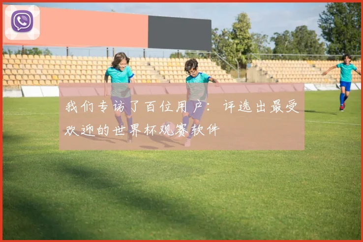我们专访了百位用户：评选出最受欢迎的世界杯观赛软件