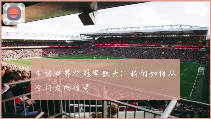 专访世界杯冠军教头：我们如何从冷门走向传奇