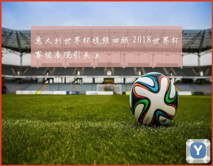意大利世界杯视频回顾 2018世界杯赛场表现引关注