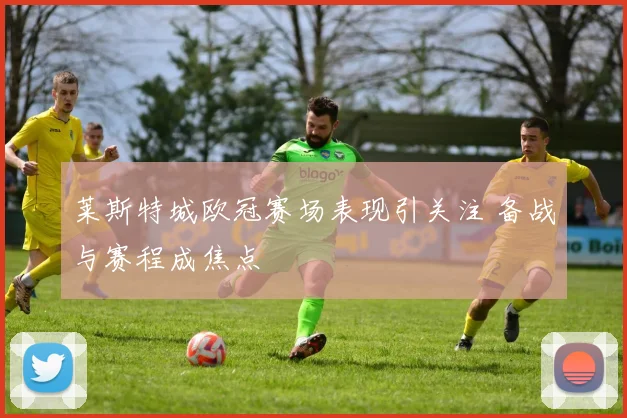 莱斯特城欧冠赛场表现引关注 备战与赛程成焦点