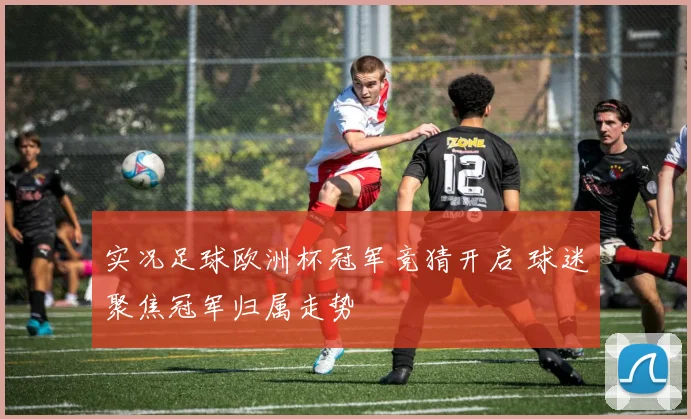 实况足球欧洲杯冠军竞猜开启 球迷聚焦冠军归属走势