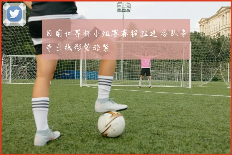 目前世界杯小组赛赛程推进 各队争夺出线形势趋紧