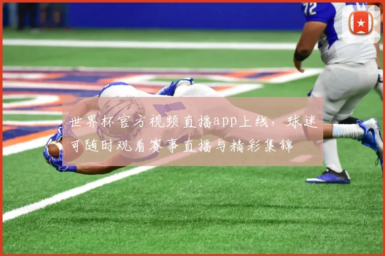 世界杯官方视频直播app上线，球迷可随时观看赛事直播与精彩集锦