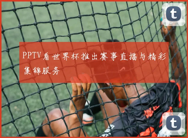 PPTV看世界杯推出赛事直播与精彩集锦服务