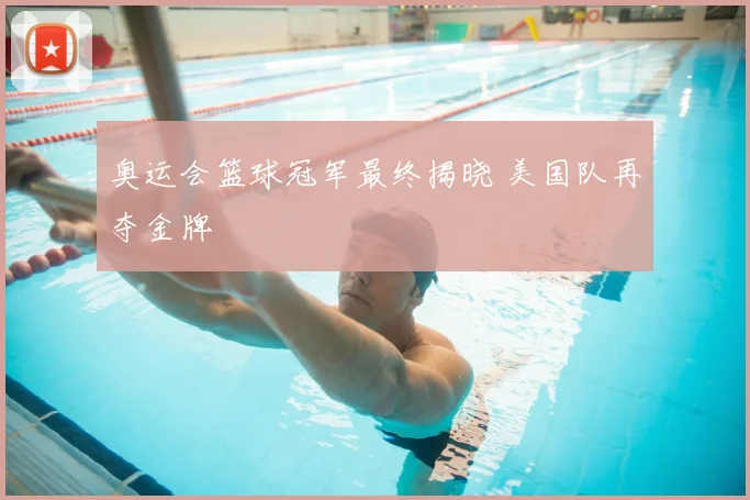 奥运会篮球冠军最终揭晓 美国队再夺金牌