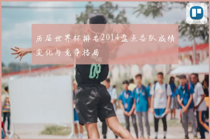 历届世界杯排名2014盘点各队成绩变化与竞争格局