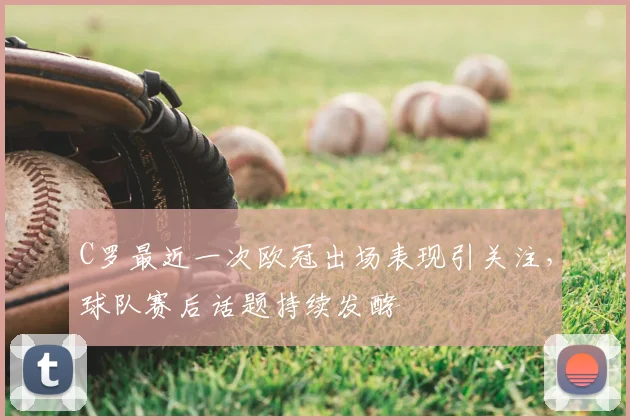 C罗最近一次欧冠出场表现引关注，球队赛后话题持续发酵