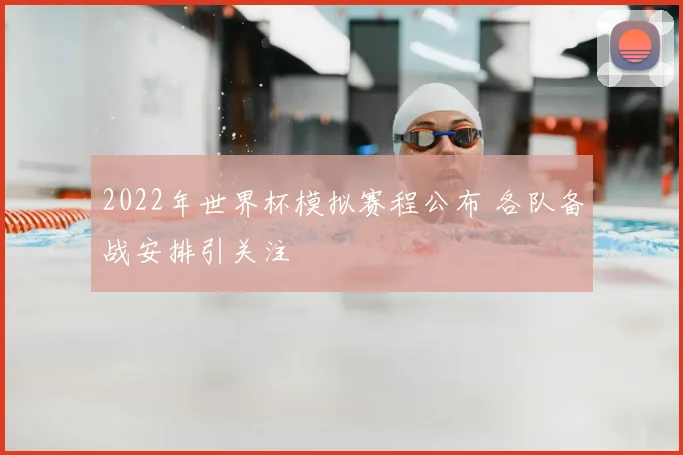 2022年世界杯模拟赛程公布 各队备战安排引关注