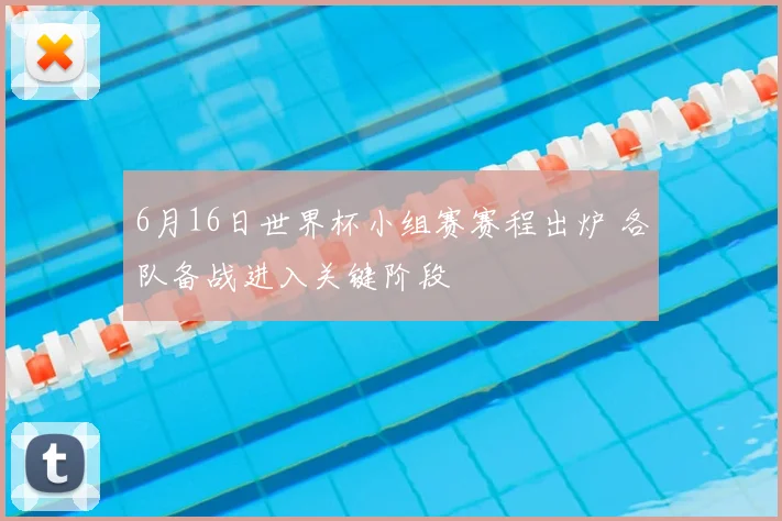 6月16日世界杯小组赛赛程出炉 各队备战进入关键阶段
