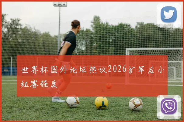 世界杯国外论坛热议2026扩军后小组赛强度