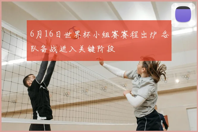 6月16日世界杯小组赛赛程出炉 各队备战进入关键阶段