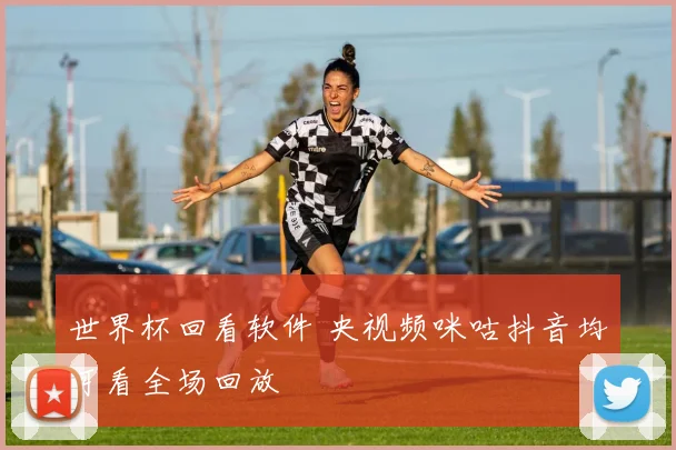 世界杯回看软件 央视频咪咕抖音均可看全场回放