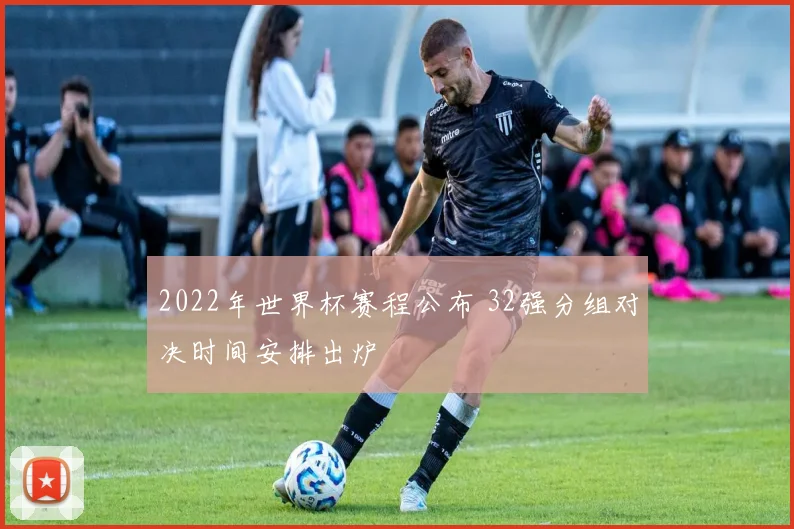2022年世界杯赛程公布 32强分组对决时间安排出炉