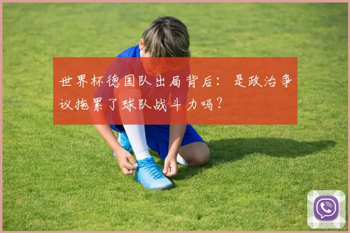 世界杯德国队出局背后：是政治争议拖累了球队战斗力吗？
