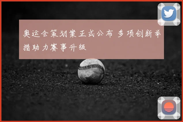 奥运会策划案正式公布 多项创新举措助力赛事升级