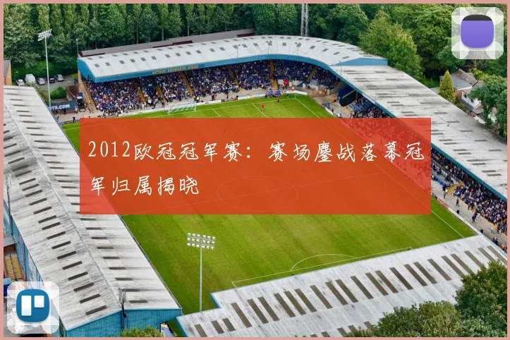 2012欧冠冠军赛：赛场鏖战落幕冠军归属揭晓