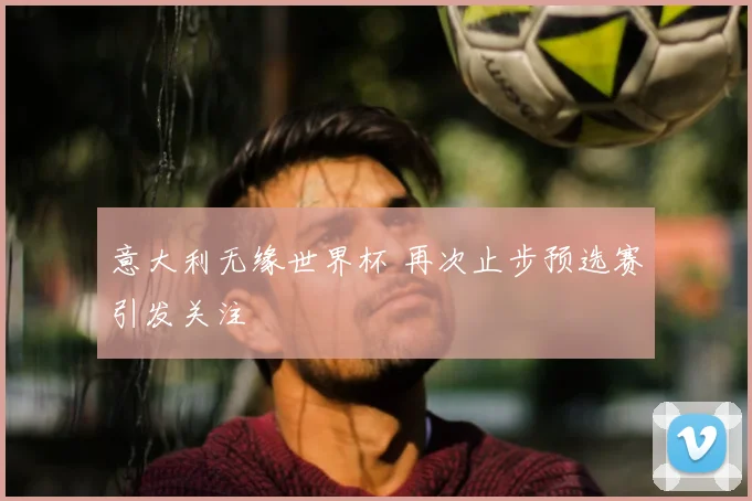 意大利无缘世界杯 再次止步预选赛引发关注