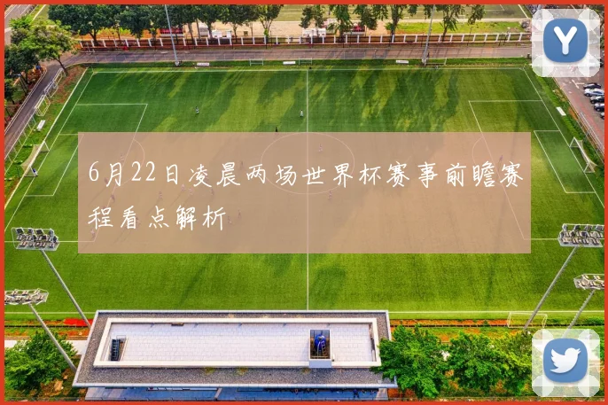 6月22日凌晨两场世界杯赛事前瞻赛程看点解析