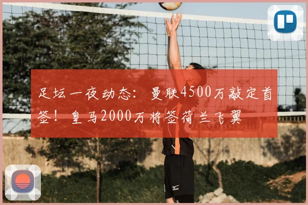 足坛一夜动态:曼联4500万敲定首签!皇马2000万将签荷兰飞翼