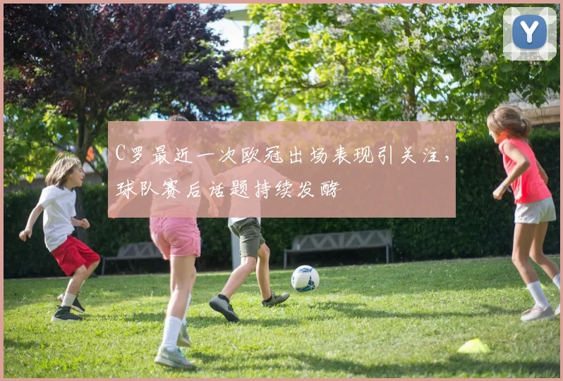 C罗最近一次欧冠出场表现引关注,球队赛后话题持续发酵